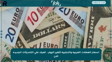 أسعار العملات العربية والأجنبية تتغير اليوم.. تعرف على التحديثات الجديدة الآن